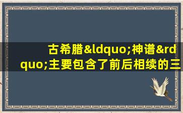 古希腊“神谱”主要包含了前后相续的三代神族,分别是