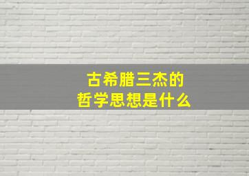 古希腊三杰的哲学思想是什么