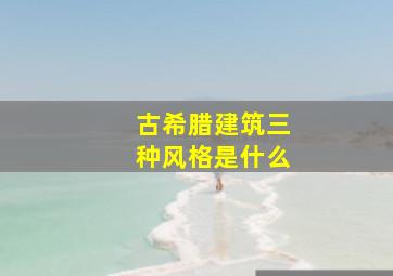 古希腊建筑三种风格是什么