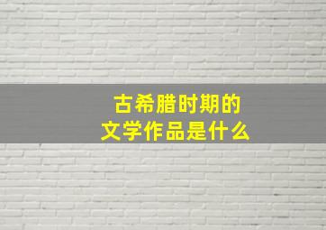 古希腊时期的文学作品是什么