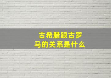 古希腊跟古罗马的关系是什么