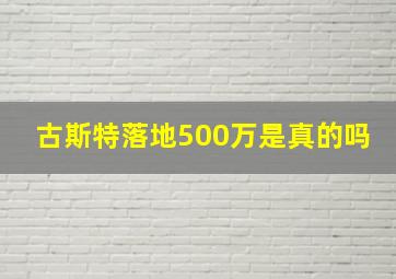 古斯特落地500万是真的吗