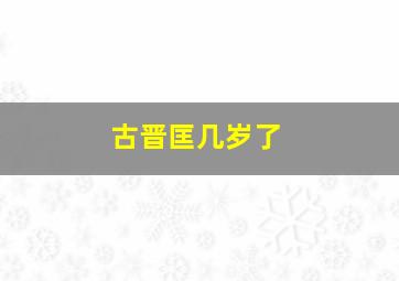 古晋匡几岁了