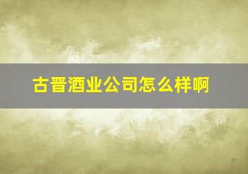 古晋酒业公司怎么样啊