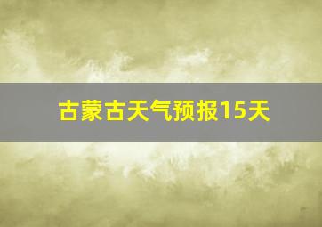 古蒙古天气预报15天