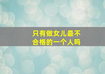 只有做女儿最不合格的一个人吗