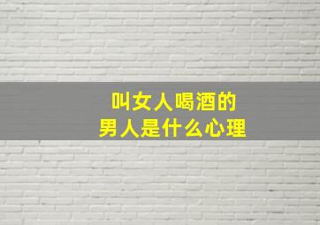 叫女人喝酒的男人是什么心理