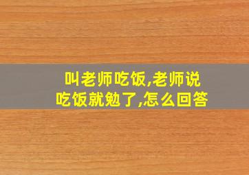 叫老师吃饭,老师说吃饭就勉了,怎么回答