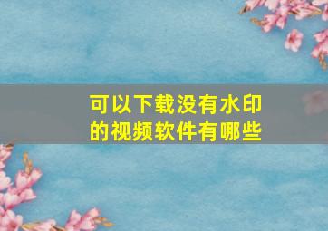 可以下载没有水印的视频软件有哪些