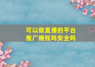 可以做直播的平台推广赚钱吗安全吗