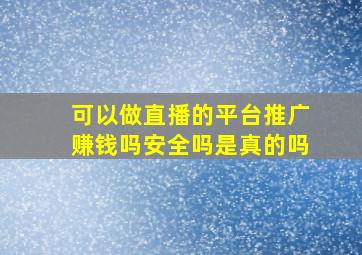 可以做直播的平台推广赚钱吗安全吗是真的吗