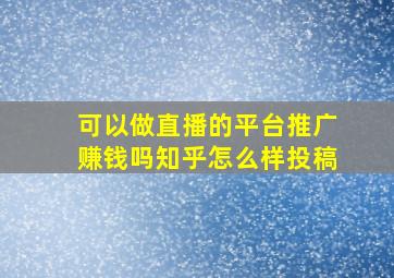 可以做直播的平台推广赚钱吗知乎怎么样投稿