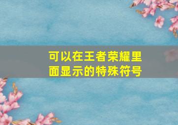 可以在王者荣耀里面显示的特殊符号