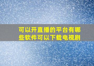 可以开直播的平台有哪些软件可以下载电视剧