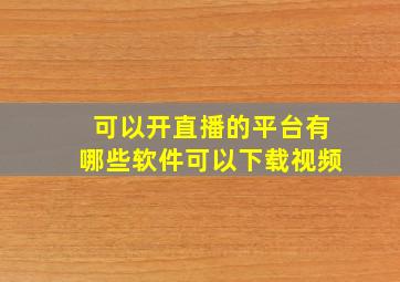 可以开直播的平台有哪些软件可以下载视频