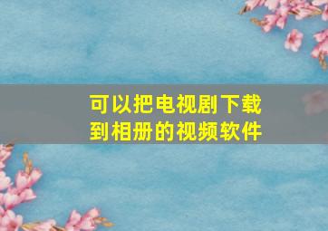 可以把电视剧下载到相册的视频软件