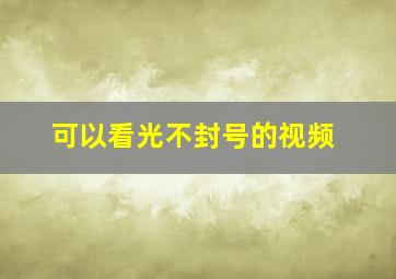 可以看光不封号的视频