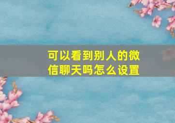 可以看到别人的微信聊天吗怎么设置