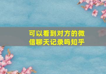 可以看到对方的微信聊天记录吗知乎