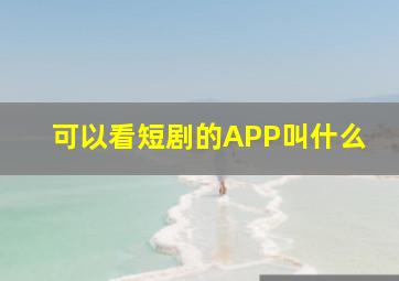 可以看短剧的APP叫什么