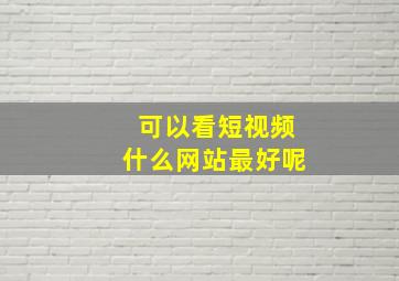 可以看短视频什么网站最好呢