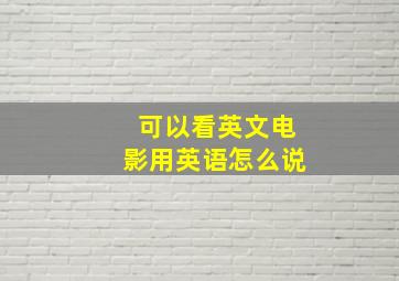 可以看英文电影用英语怎么说