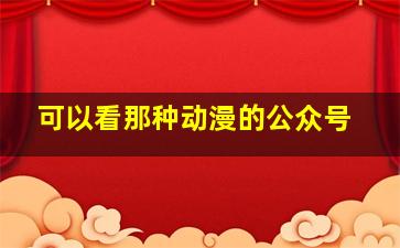 可以看那种动漫的公众号