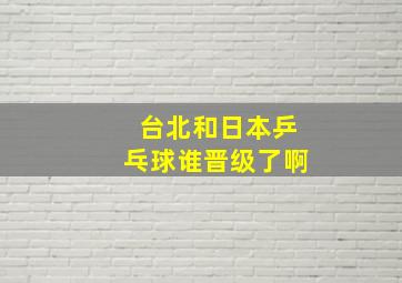 台北和日本乒乓球谁晋级了啊