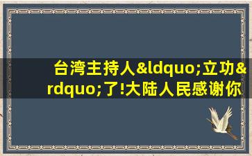 台湾主持人“立功”了!大陆人民感谢你