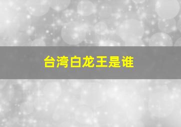 台湾白龙王是谁