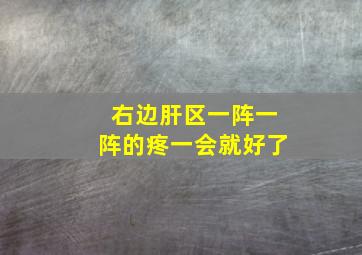 右边肝区一阵一阵的疼一会就好了