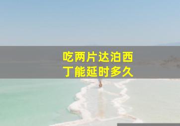 吃两片达泊西丁能延时多久