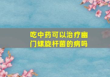 吃中药可以治疗幽门螺旋杆菌的病吗