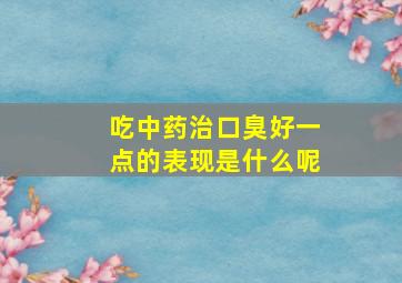 吃中药治口臭好一点的表现是什么呢