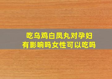 吃乌鸡白凤丸对孕妇有影响吗女性可以吃吗