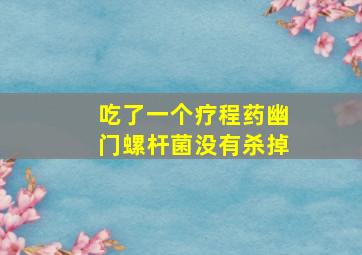 吃了一个疗程药幽门螺杆菌没有杀掉