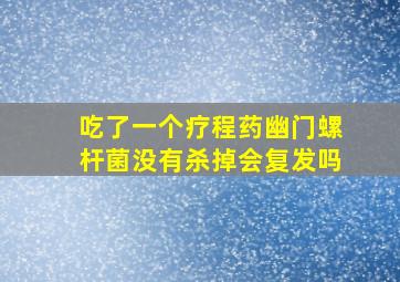 吃了一个疗程药幽门螺杆菌没有杀掉会复发吗