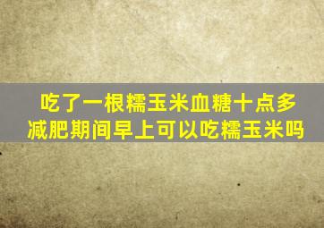 吃了一根糯玉米血糖十点多减肥期间早上可以吃糯玉米吗