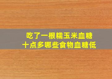 吃了一根糯玉米血糖十点多哪些食物血糖低