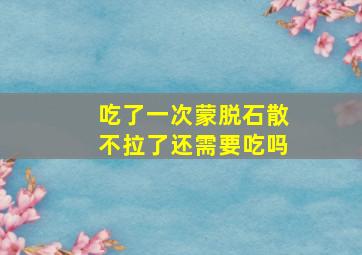 吃了一次蒙脱石散不拉了还需要吃吗