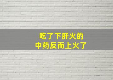 吃了下肝火的中药反而上火了