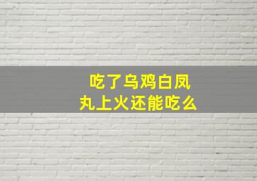 吃了乌鸡白凤丸上火还能吃么