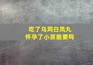 吃了乌鸡白凤丸怀孕了小孩能要吗