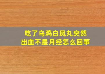 吃了乌鸡白凤丸突然出血不是月经怎么回事