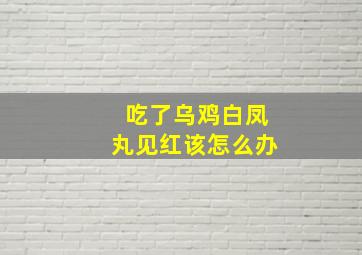 吃了乌鸡白凤丸见红该怎么办