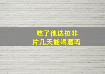 吃了他达拉非片几天能喝酒吗