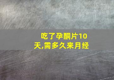 吃了孕酮片10天,需多久来月经