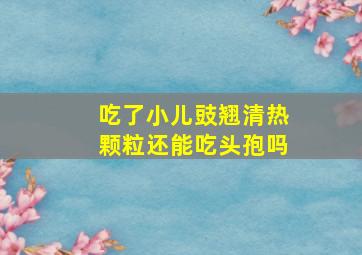 吃了小儿豉翘清热颗粒还能吃头孢吗