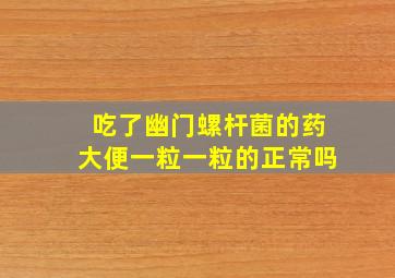 吃了幽门螺杆菌的药大便一粒一粒的正常吗