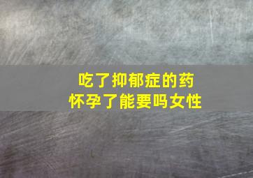 吃了抑郁症的药怀孕了能要吗女性